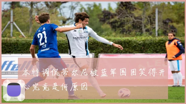 本特调侃蒂尔尼被蓝军围困笑得开心究竟是何原因
