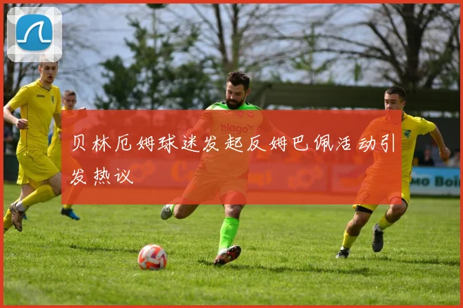 贝林厄姆球迷发起反姆巴佩活动引发热议