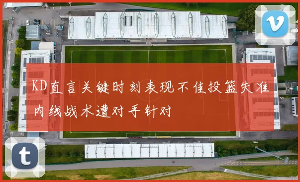 KD直言关键时刻表现不佳投篮失准内线战术遭对手针对