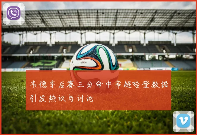 韦德季后赛三分命中率超哈登数据引发热议与讨论