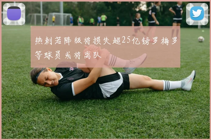 热刺若降级将损失超25亿镑罗梅罗等球员或将离队