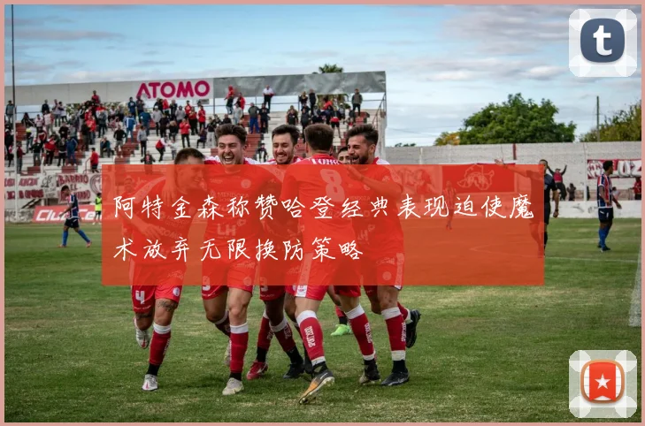 阿特金森称赞哈登经典表现迫使魔术放弃无限换防策略