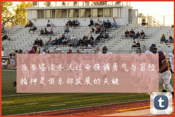 马洛塔谈齐沃任命强调勇气与冒险精神是俱乐部发展的关键