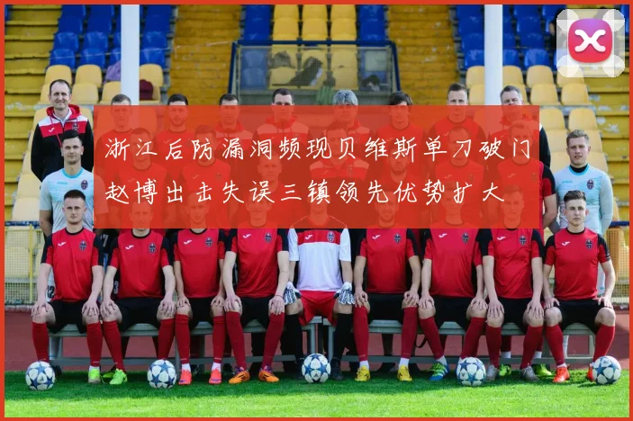 浙江后防漏洞频现贝维斯单刀破门赵博出击失误三镇领先优势扩大