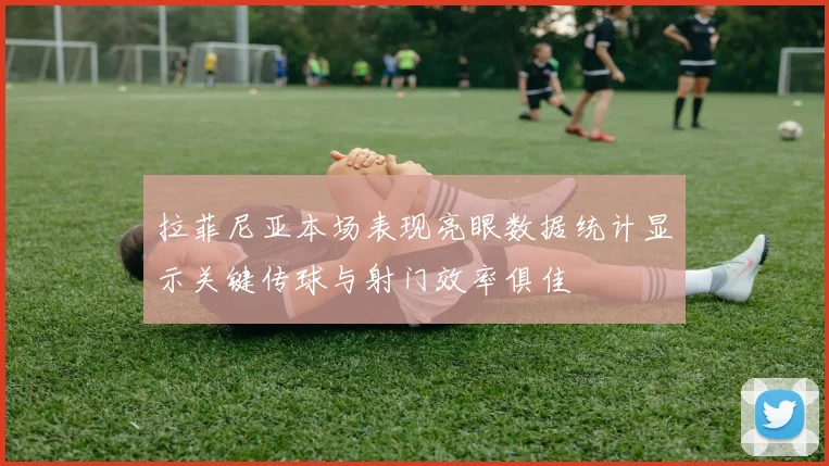 拉菲尼亚本场表现亮眼数据统计显示关键传球与射门效率俱佳